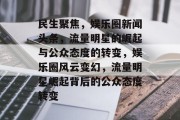 民生聚焦，娱乐圈新闻头条，流量明星的崛起与公众态度的转变，娱乐圈风云变幻，流量明星崛起背后的公众态度转变