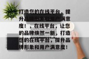 打造您的在线平台，提升品牌形象和用户满意度！，在线平台，让您的品牌焕然一新，打造您的在线平台，提升品牌形象和用户满意度！