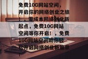 免费10G网站空间，开启你的网络创业之旅！，零成本网络创业新起点，免费10G网站空间等你开启！，免费10G网站空间助你轻松开启网络创业新篇章！
