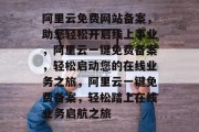 阿里云免费网站备案，助您轻松开启线上事业，阿里云一键免费备案，轻松启动您的在线业务之旅，阿里云一键免费备案，轻松踏上在线业务启航之旅
