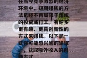 在当今竞争激烈的经济环境中，短期赚钱的方法已经不再局限于传统的投资或打工。有许多更有趣、更具创新性的方式来赚钱。以下是一些你可能感兴趣的建议。，获取额外收入的创新方式
