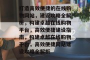 打造高效便捷的在线购物网站，建设攻略全解析，构建卓越在线购物平台，高效便捷建设指南，构建卓越在线购物平台，高效便捷网站建设攻略全解析