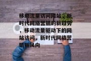 移动流量访问网站，新时代网络营销的新趋势，移动流量驱动下的网站访问，新时代网络营销新风向