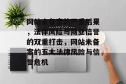 网站未备案的严重后果，法律风险与商业信誉的双重打击，网站未备案的五大法律风险与信誉危机