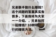 兄弟联手做什么赚钱?这个问题的答案其实有很多,下面我将为大家一一介绍。,兄弟如何一起赚钱? 10种可行的赚钱方法。 兄弟联手做什么赚钱?这个问题的答案其实有很多,下面我将为大家一一介绍。,兄弟如何一起赚钱? 10种可行的赚钱方法。