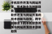 手机软件开发与网站开发，技术融合与创新趋势，跨平台融合，手机软件开发与网站开发的技术创新与趋势，跨平台融合下的手机软件开发与网站开发技术创新趋势