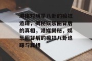 港媒对明星八卦的疯狂追踪，揭秘娱乐圈背后的真相，港媒揭秘，娱乐圈背后的疯狂八卦追踪与真相