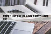 怎样提升门店流量（提高店铺流量的方法有哪些?）