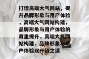 打造高端大气网站，提升品牌形象与用户体验，高端大气网站构建，品牌形象与用户体验的双重提升，高端大气网站构建，品牌形象与用户体验双升级之道