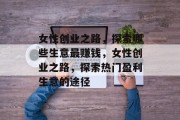 女性创业之路,探索哪些生意最赚钱,女性创业之路,探索热门盈利生意的途径