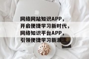 网络网站知识APP，开启便捷学习新时代，网络知识平台APP，引领便捷学习新潮流