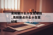 贵阳做什么小生意赚钱_贵阳做点什么小生意好呢