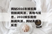 揭秘2016年娱乐圈假新闻风波，真相与反思，2016娱乐圈假新闻风波，揭秘真相与反思