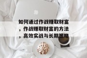 如何通过作战赚取财富,作战赚取财富的方法,高效实战与长期策略 如何通过作战赚取财富,作战赚取财富的方法,高效实战与长期策略