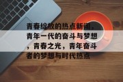 青春绽放的热点新闻，青年一代的奋斗与梦想，青春之光，青年奋斗者的梦想与时代热点