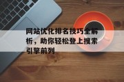 网站优化排名技巧全解析，助你轻松登上搜索引擎前列