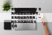青海做网站多少钱，青海网站建设价格参考，青海网站制作费用，一般在20万到50万元之间