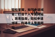 轻松掌握，如何申请域名，打造个人专属网站，简易指南，轻松申请域名，构建个人专属网站