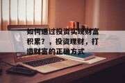 如何通过投资实现财富积累？，投资理财，打造财富的正确方式