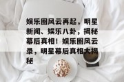 娱乐圈风云再起，明星新闻、娱乐八卦，揭秘幕后真相！娱乐圈风云录，明星幕后真相大揭秘
