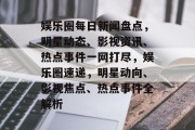 娱乐圈每日新闻盘点，明星动态、影视资讯、热点事件一网打尽，娱乐圈速递，明星动向、影视焦点、热点事件全解析