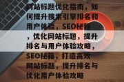 网站标题优化指南,如何提升搜索引擎排名和用户体验,SEO秘籍,优化网站标题,提升排名与用户体验攻略,SEO秘籍,打造高效网站标题,提升排名与优化用户体验攻略 网站标题优化指南,如何提升搜索引擎排名和用户体验,SEO秘籍,优化网站标题,提升排名与用户体验攻略,SEO秘籍,打造高效网站标题,提升排名与优化用户体验攻略