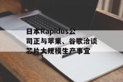 日本Rapidus公司正与苹果、谷歌洽谈芯片大规模生产事宜