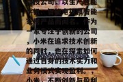 小米是一家中国知名的科技公司,以生产智能手机、智能电视和智能家居产品而闻名。作为一家专注于创新的公司,小米在追求技术创新的同时,也在探索如何通过自身的技术实力和业务模式实现盈利。,小米,不断创新与盈利之路 小米是一家中国知名的科技公司,以生产智能手机、智能电视和智能家居产品而闻名。作为一家专注于创新的公司,小米在追求技术创新的同时,也在探索如何通过自身的技术实力和业务模式实现盈利。,小米,不断创新与盈利之路