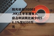 阳光纸业(02002.HK)上半年拥有人应占利润同比减少约56.1%至8320万元