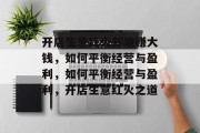 开店生意红火却难赚大钱,如何平衡经营与盈利,如何平衡经营与盈利,开店生意红火之道 开店生意红火却难赚大钱,如何平衡经营与盈利,如何平衡经营与盈利,开店生意红火之道