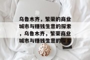 乌鲁木齐,繁荣的商业城市与赚钱生意的探索,乌鲁木齐,繁荣商业城市与赚钱生意的探索 乌鲁木齐,繁荣的商业城市与赚钱生意的探索,乌鲁木齐,繁荣商业城市与赚钱生意的探索