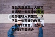 在炎炎夏日里，人们常常渴望一些既能解暑又能带来收入的生意。以下是一些可能的选择。，夏季好生意，清凉与盈利的完美结合