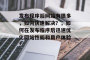 发布程序后网站有很多，如何快速解决？，如何在发布程序后迅速优化网站性能和用户体验？