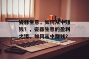 瓷器生意,如何从中赚钱?,瓷器生意的盈利之道,如何从中赚钱? 瓷器生意,如何从中赚钱?,瓷器生意的盈利之道,如何从中赚钱?