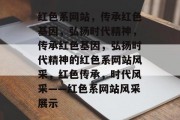 红色系网站，传承红色基因，弘扬时代精神，传承红色基因，弘扬时代精神的红色系网站风采，红色传承，时代风采——红色系网站风采展示
