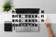 热点新闻天气预报，聚焦时事，把握未来，时事风云，未来预览，热点新闻与天气预报