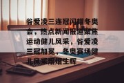 谷爱凌三连冠闪耀冬奥会，热点新闻报道聚焦运动健儿风采，谷爱凌三冠加冕，冬奥赛场健儿风采熠熠生辉