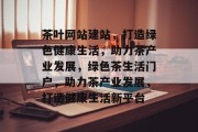 茶叶网站建站，打造绿色健康生活，助力茶产业发展，绿色茶生活门户，助力茶产业发展，打造健康生活新平台