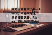 网站流量查询工具—Alexa，揭秘网站流量的秘密武器，Alexa，网站流量探秘的得力助手