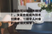 文盲也可以做技术赚钱?,文盲也能成为技术付费者,一项令人兴奋的商业模式探索 文盲也可以做技术赚钱?,文盲也能成为技术付费者,一项令人兴奋的商业模式探索