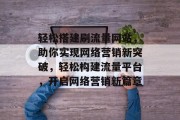 轻松搭建刷流量网站，助你实现网络营销新突破，轻松构建流量平台，开启网络营销新篇章