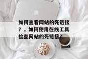 如何查看网站的死链接？，如何使用在线工具检查网站的死链接？