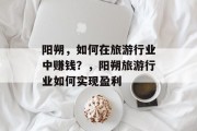 阳朔,如何在旅游行业中赚钱?,阳朔旅游行业如何实现盈利 阳朔,如何在旅游行业中赚钱?,阳朔旅游行业如何实现盈利