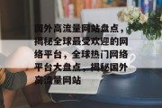 国外高流量网站盘点，揭秘全球最受欢迎的网络平台，全球热门网络平台大盘点，揭秘国外高流量网站
