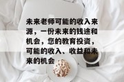 未来老师可能的收入来源，一份未来的钱途和机会，您的教育投资，可能的收入、收益和未来的机会