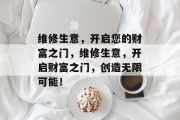 维修生意,开启您的财富之门,维修生意,开启财富之门,创造无限可能! 维修生意,开启您的财富之门,维修生意,开启财富之门,创造无限可能!
