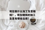 现在做什么加工生意赚钱？，现在赚钱的加工生意有哪些选择？