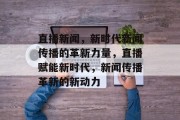 直播新闻，新时代新闻传播的革新力量，直播赋能新时代，新闻传播革新的新动力