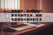 深度解析，新闻专题的策划与制作艺术，新闻专题策划与制作的艺术解析