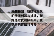 视频新闻，新媒体时代的传播利器与挑战，新媒体时代视频新闻，变革中的传播利与弊